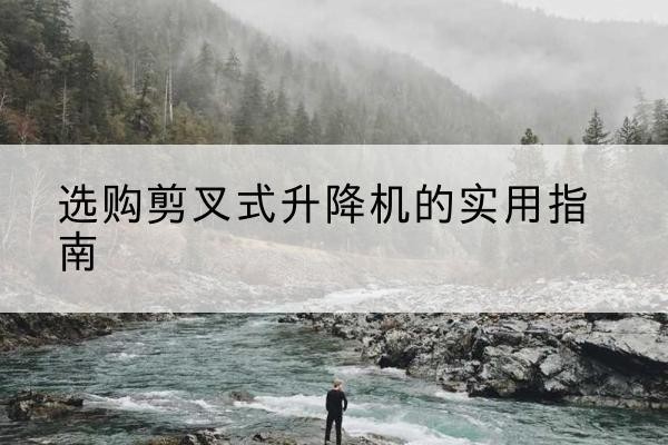 宁洱剪叉式升降机怎么选-选购剪叉式升降机的实用指南