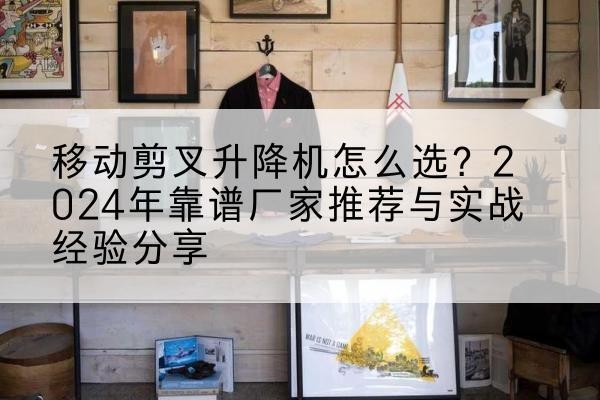 宁洱升降平台厂家推荐-移动剪叉升降机怎么选?2024年靠谱厂家推荐与实战经验分享