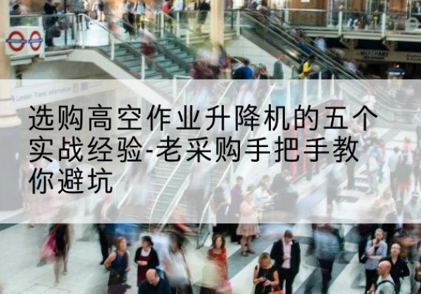 宁洱高空作业升降机厂家-选购高空作业升降机的五个实战经验-老采购手把手教你避坑