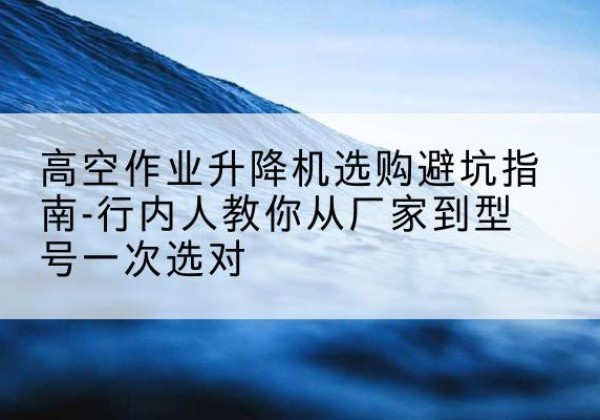 宁洱升降平台厂家-高空作业升降机选购避坑指南-行内人教你从厂家到型号一次选对