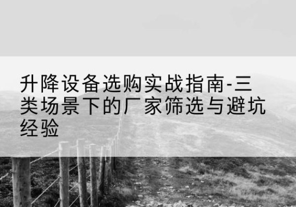 宁洱移动式升降机厂家推荐-升降设备选购实战指南-三类场景下的厂家筛选与避坑经验