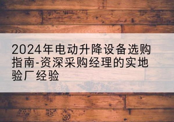 宁洱电动剪叉升降平台厂家-2024年电动升降设备选购指南-资深采购经理的实地验厂经验