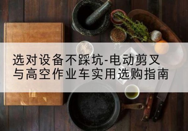 宁洱电动剪叉升降平台怎么选-选对设备不踩坑-电动剪叉与高空作业车实用选购指南
