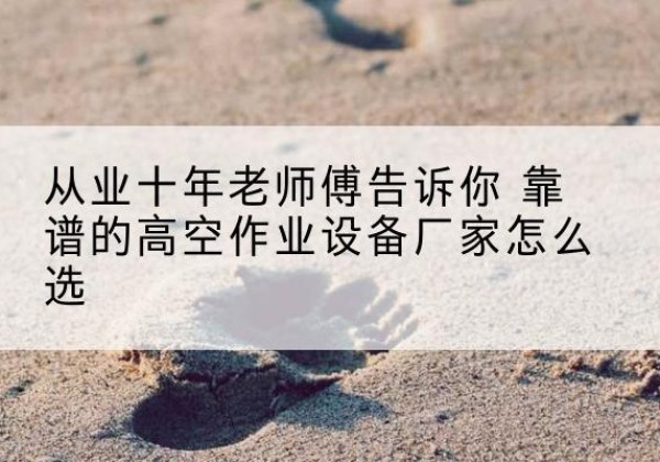 宁洱高空作业升降机厂家推荐-从业十年老师傅告诉你 靠谱的高空作业设备厂家怎么选