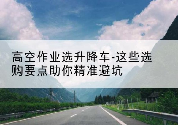 宁洱升降车厂家-高空作业选升降车-这些选购要点助你*避坑