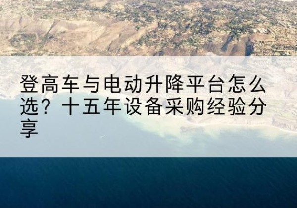 宁洱登高车厂家厂家-登高车与电动升降平台怎么选？十五年设备采购经验分享