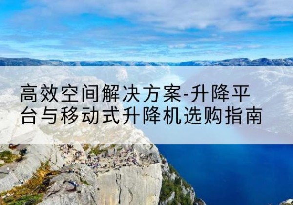 宁洱升降平台厂家-*空间解决方案-升降平台与移动式升降机选购指南