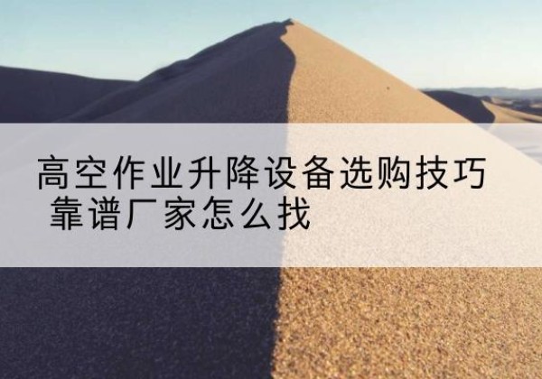 宁洱电动升降平台厂家推荐-高空作业升降设备选购技巧 靠谱厂家怎么找
