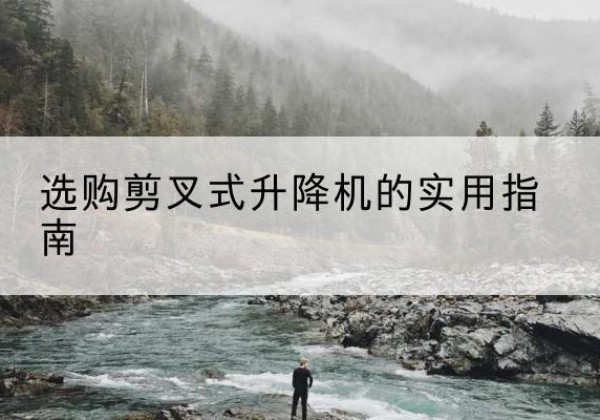 宁洱剪叉式升降机怎么选-选购剪叉式升降机的实用指南