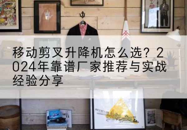 宁洱升降平台厂家推荐-移动剪叉升降机怎么选？2024年靠谱厂家推荐与实战经验分享