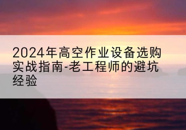 宁洱高空作业升降机厂家推荐-2024年高空作业设备选购实战指南-老工程师的避坑经验